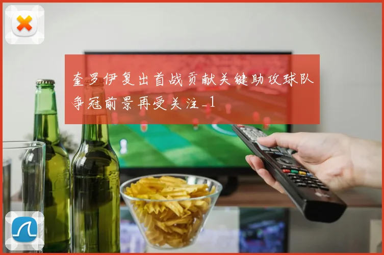 奎罗伊复出首战贡献关键助攻球队争冠前景再受关注_1