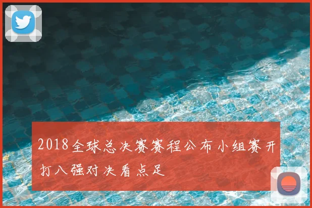 2018全球总决赛赛程公布小组赛开打八强对决看点足