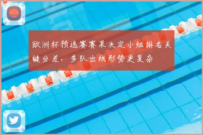 欧洲杯预选赛赛果决定小组排名关键分差，多队出线形势更复杂