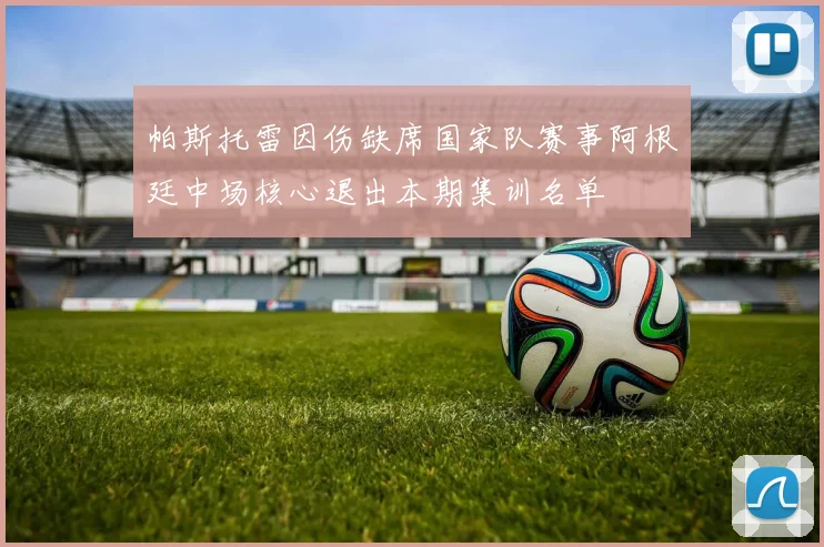 帕斯托雷因伤缺席国家队赛事阿根廷中场核心退出本期集训名单