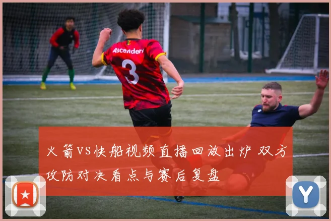 火箭vs快船视频直播回放出炉 双方攻防对决看点与赛后复盘