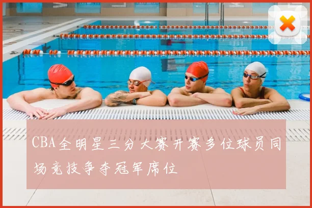 CBA全明星三分大赛开赛多位球员同场竞技争夺冠军席位