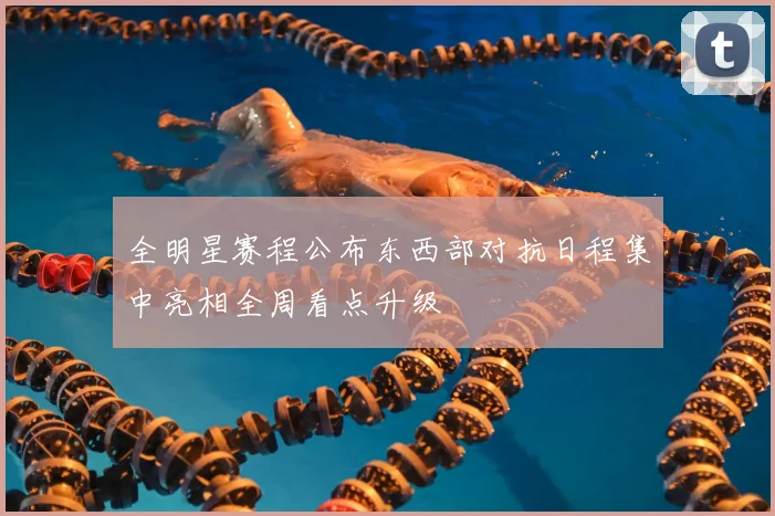 全明星赛程公布东西部对抗日程集中亮相全周看点升级