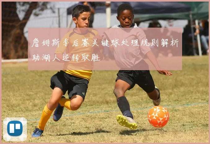 詹姆斯季后赛关键球处理规则解析助湖人逆转取胜