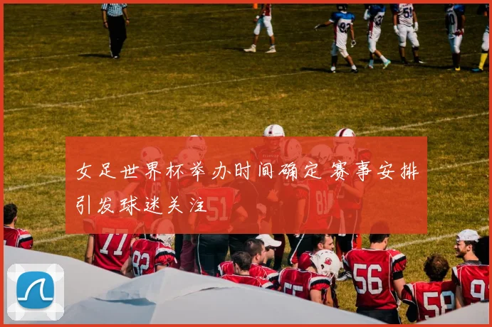 女足世界杯举办时间确定 赛事安排引发球迷关注
