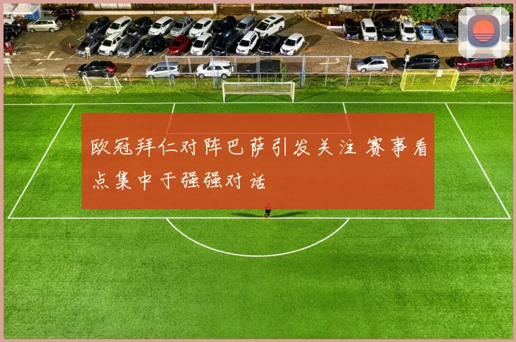 欧冠拜仁对阵巴萨引发关注 赛事看点集中于强强对话