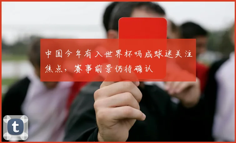 中国今年有入世界杯吗成球迷关注焦点，赛事前景仍待确认