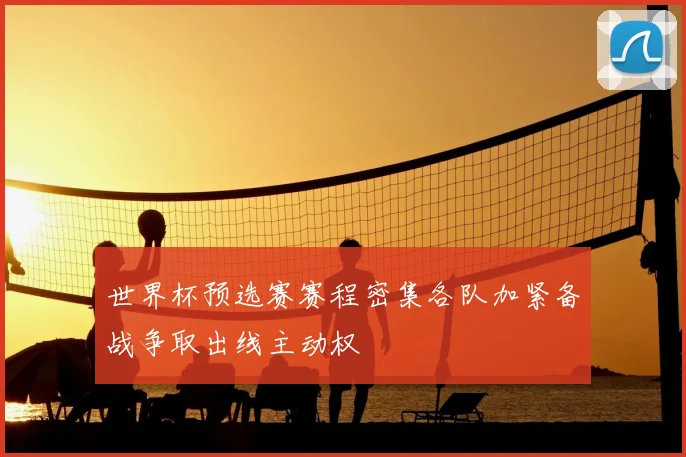 世界杯预选赛赛程密集各队加紧备战争取出线主动权