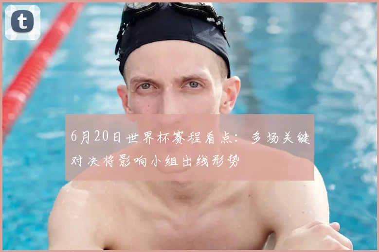 6月20日世界杯赛程看点：多场关键对决将影响小组出线形势