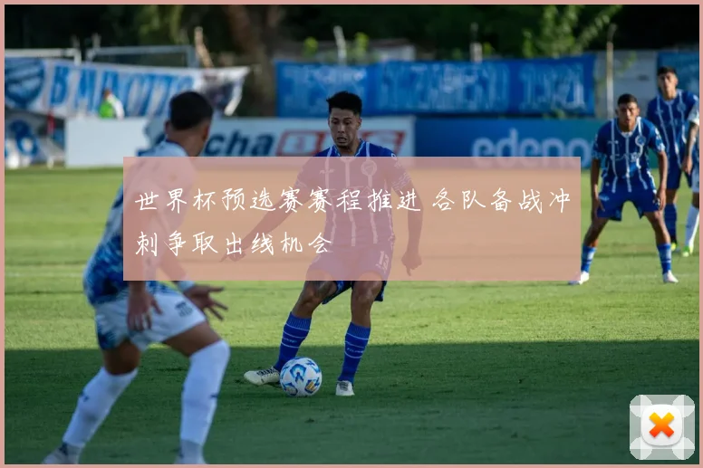 世界杯预选赛赛程推进 各队备战冲刺争取出线机会