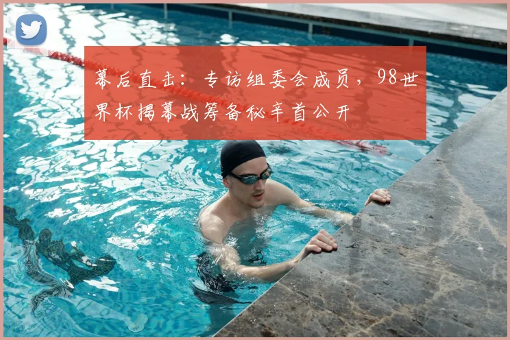 幕后直击:专访组委会成员,98世界杯揭幕战筹备秘辛首公开