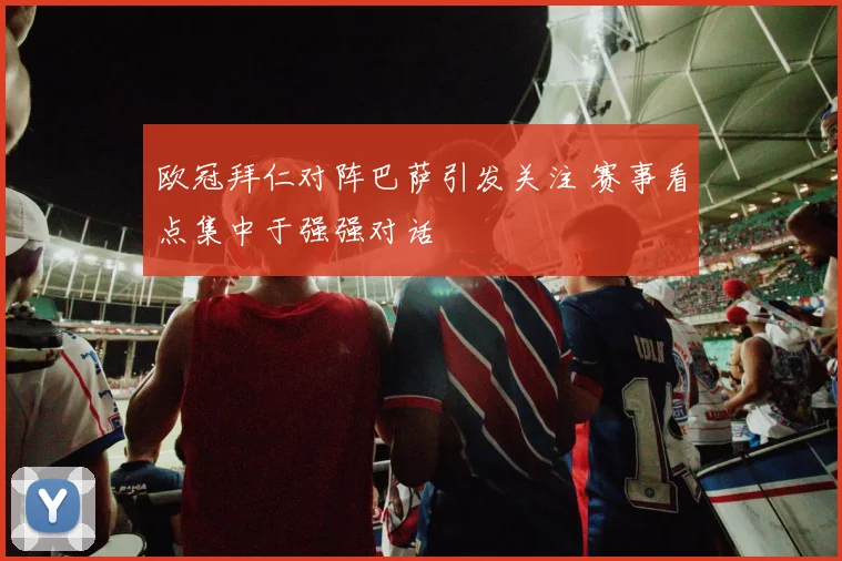 欧冠拜仁对阵巴萨引发关注 赛事看点集中于强强对话