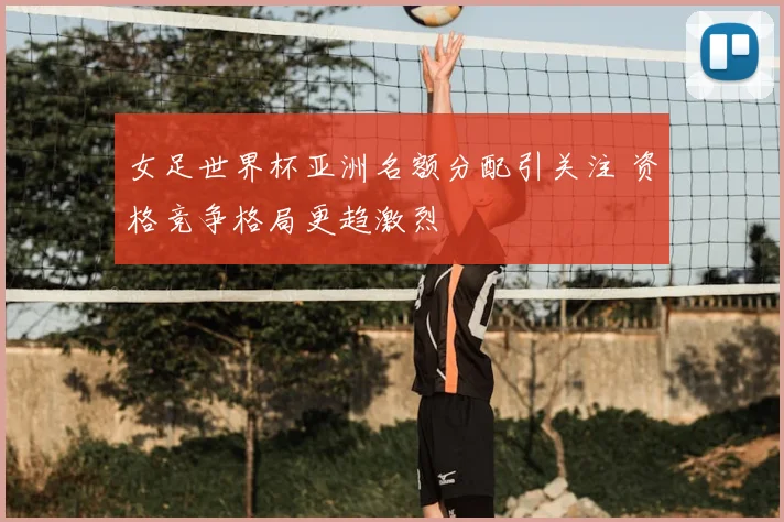 女足世界杯亚洲名额分配引关注 资格竞争格局更趋激烈