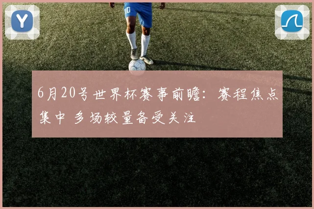 6月20号世界杯赛事前瞻：赛程焦点集中 多场较量备受关注