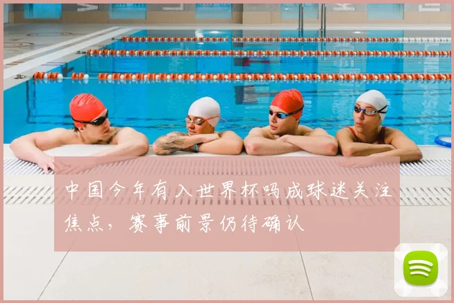 中国今年有入世界杯吗成球迷关注焦点，赛事前景仍待确认