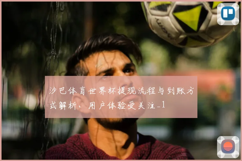 沙巴体育世界杯提现流程与到账方式解析，用户体验受关注_1