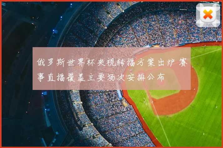 俄罗斯世界杯央视转播方案出炉 赛事直播覆盖主要场次安排公布