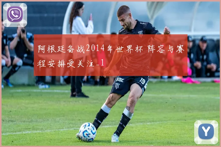 阿根廷备战2014年世界杯 阵容与赛程安排受关注_1