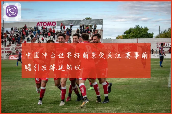 中国冲击世界杯前景受关注 赛事前瞻引发球迷热议